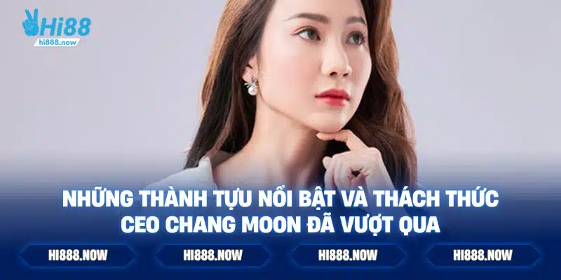 Những Thành Tựu Nổi Bật và Thách Thức CEO Chang Moon Đã Vượt Qua